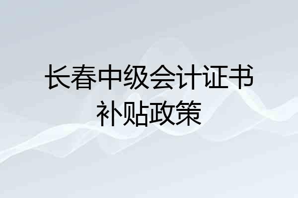 长春中级会计证书补贴政策
