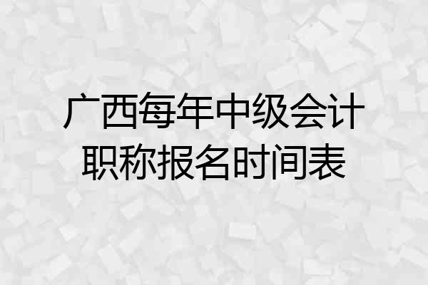 广西每年中级会计职称报名时间表