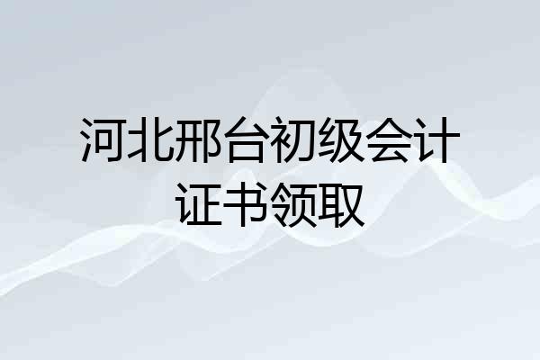 河北邢台初级会计证书领取