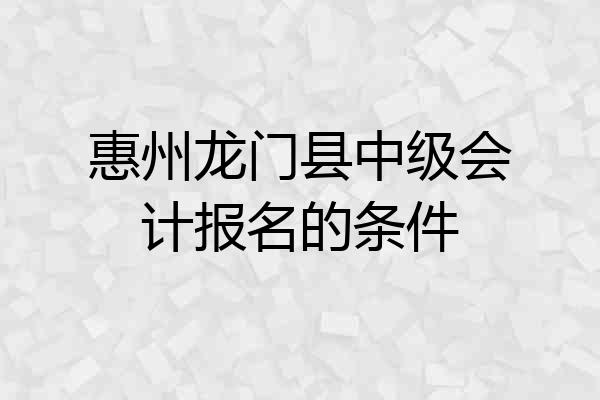惠州龙门县中级会计报名的条件