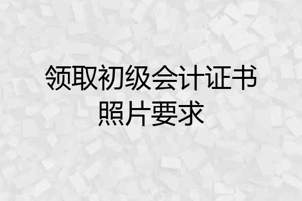 领取初级会计证书照片要求