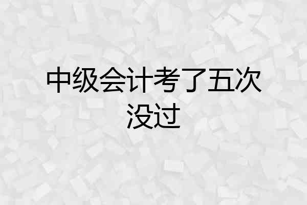 中级会计考了五次没过