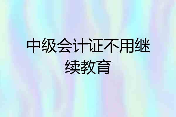 中级会计证不用继续教育