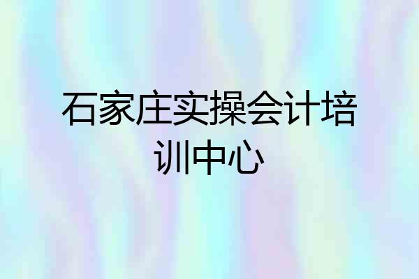 石家庄实操会计培训中心