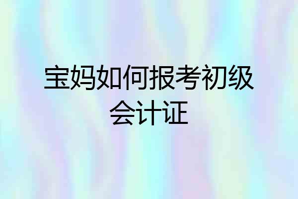 宝妈如何报考初级会计证