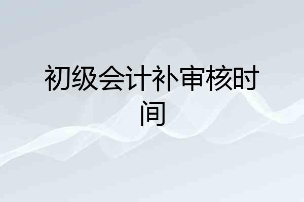初级会计补审核时间