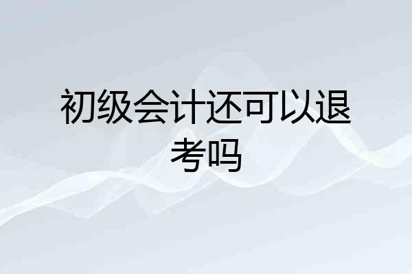 初级会计还可以退考吗