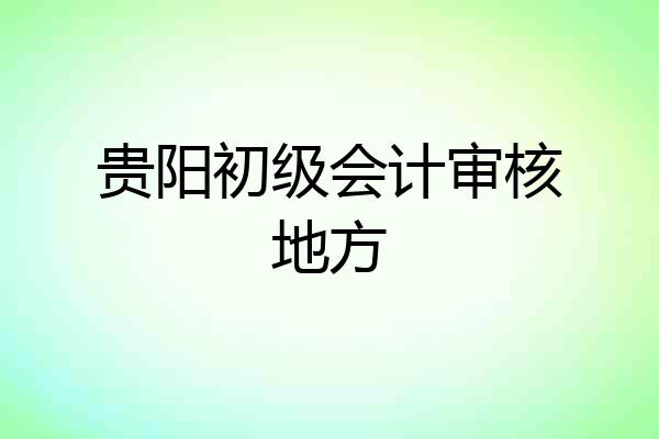 贵阳初级会计审核地方