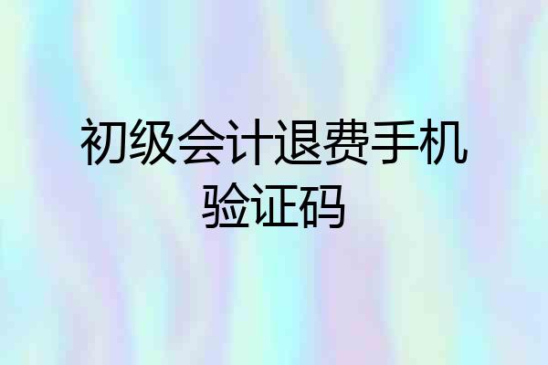 初级会计退费手机验证码