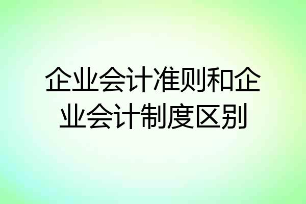 企业会计准则和企业会计制度区别