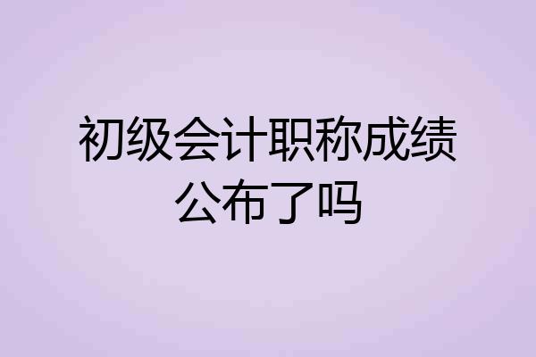 初级会计职称成绩公布了吗