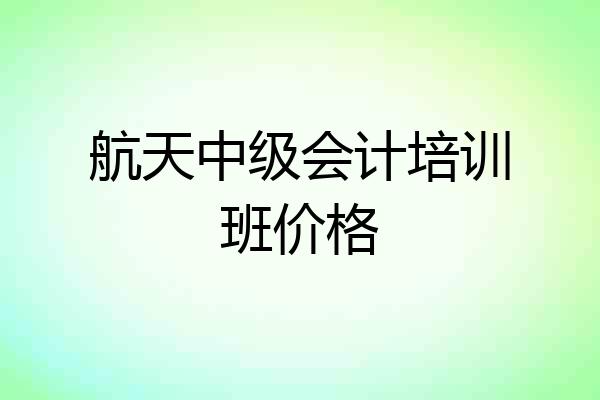 航天中级会计培训班价格