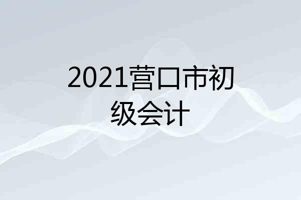 2021营口市初级会计