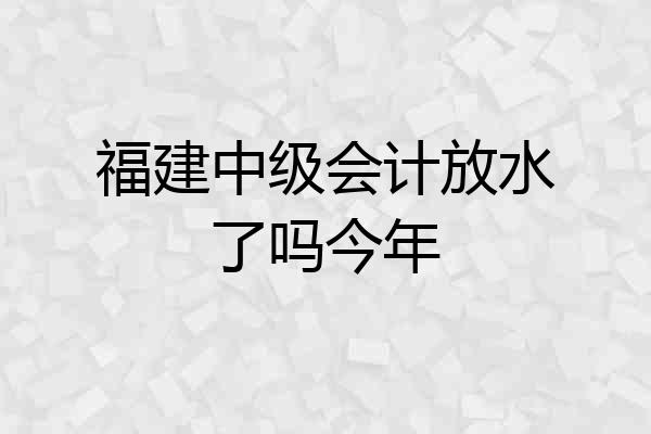 福建中级会计放水了吗今年