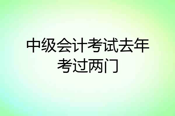 中级会计考试去年考过两门