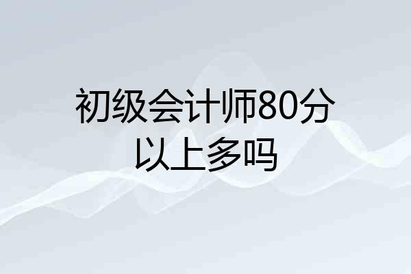 初级会计师80分以上多吗