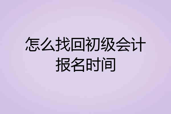怎么找回初级会计报名时间