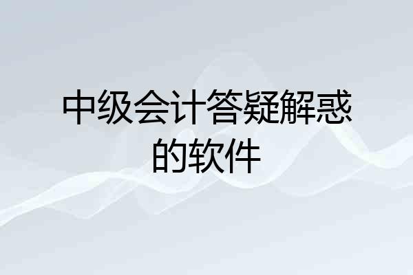 中级会计答疑解惑的软件