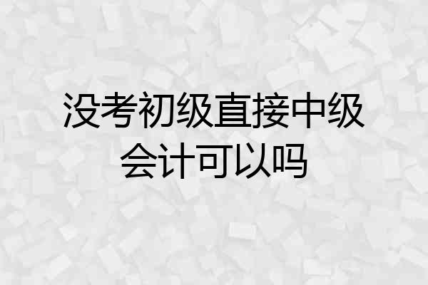 没考初级直接中级会计可以吗