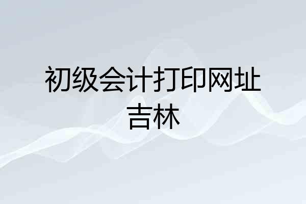 初级会计打印网址吉林
