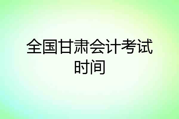 全国甘肃会计考试时间