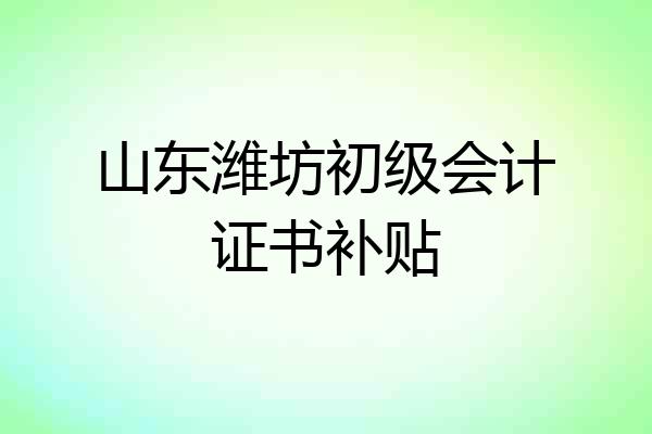 山东潍坊初级会计证书补贴
