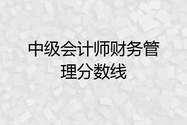 中级会计师财务管理分数线