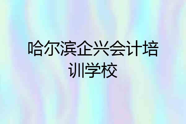 哈尔滨企兴会计培训学校