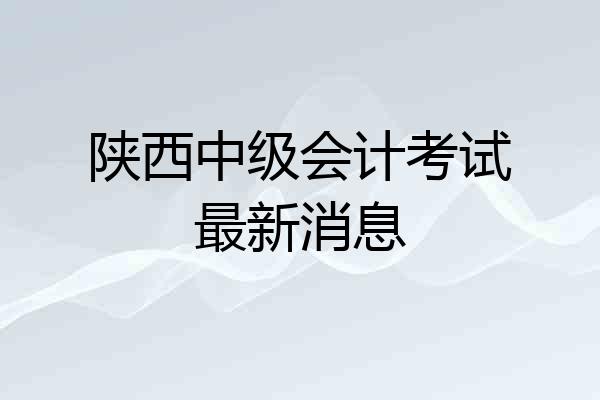 陕西中级会计考试最新消息