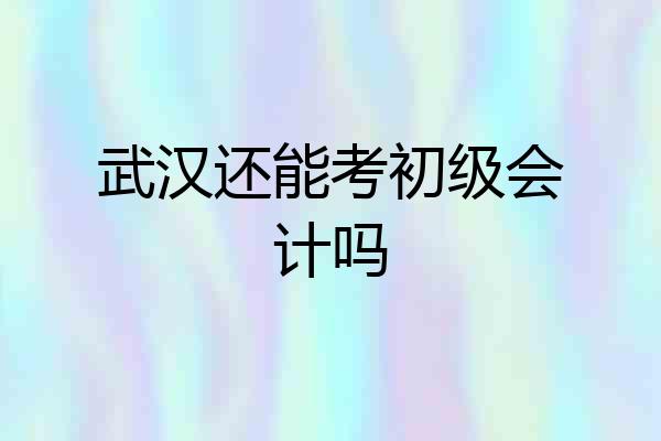 武汉还能考初级会计吗