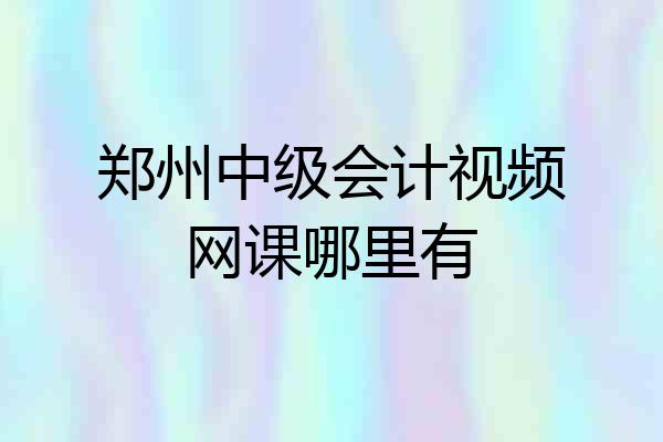 郑州中级会计视频网课哪里有
