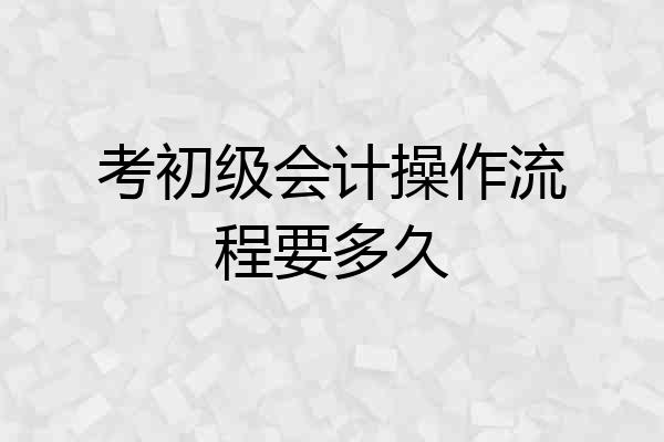 考初级会计操作流程要多久