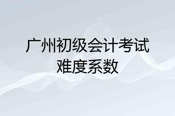 广州初级会计考试难度系数