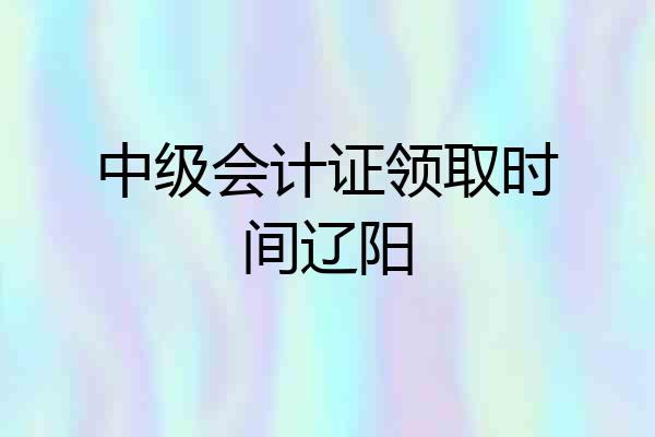 中级会计证领取时间辽阳