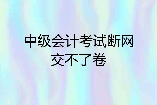 中级会计考试断网交不了卷