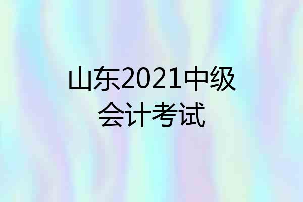 山东2021中级会计考试