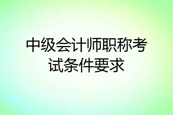 中级会计师职称考试条件要求