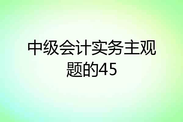 中级会计实务主观题的45