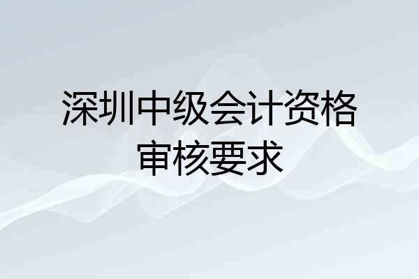 深圳中级会计资格审核要求