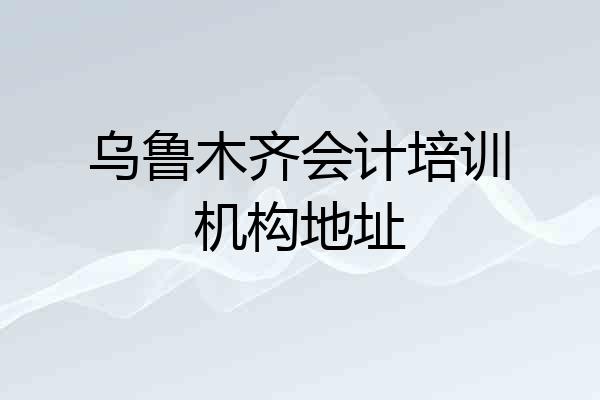 乌鲁木齐会计培训机构地址