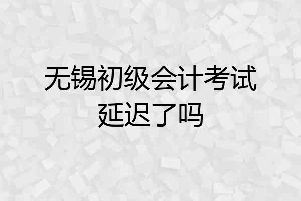 无锡初级会计考试延迟了吗