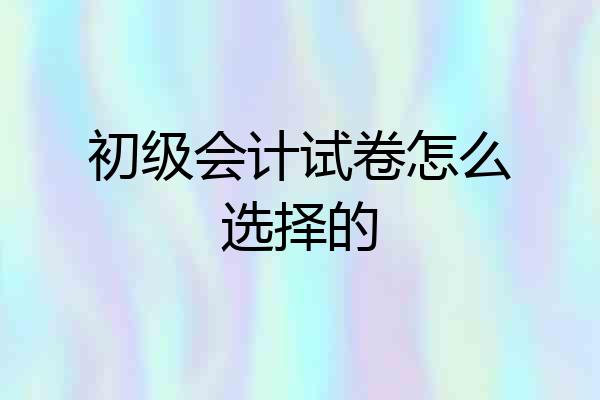 初级会计试卷怎么选择的
