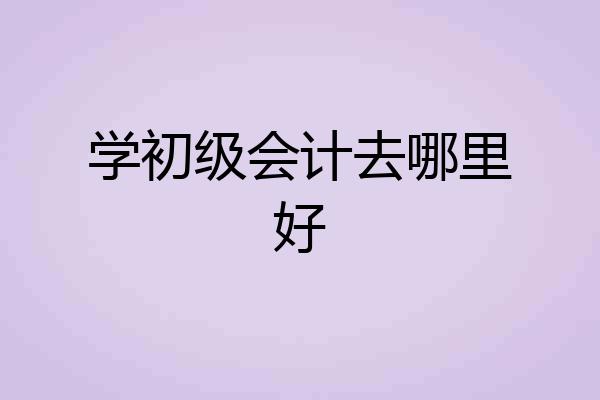 学初级会计去哪里好