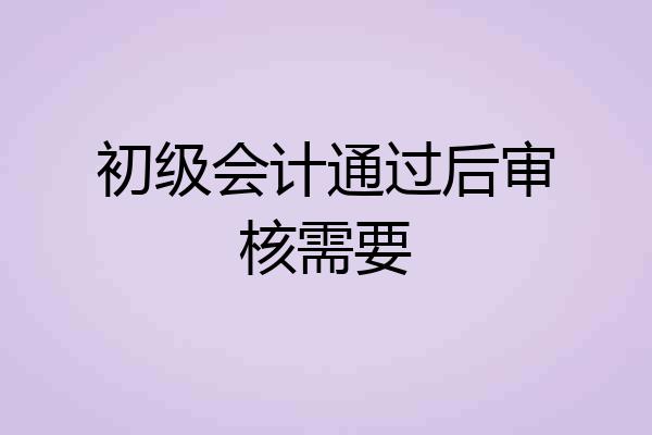 初级会计通过后审核需要