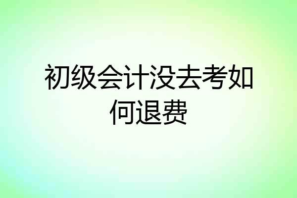 初级会计没去考如何退费
