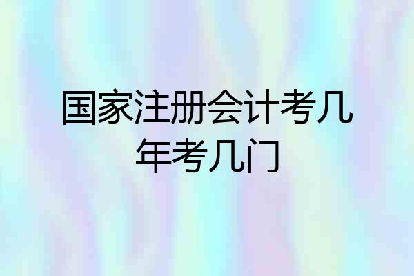 国家注册会计考几年考几门