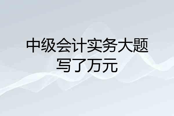 中级会计实务大题写了万元