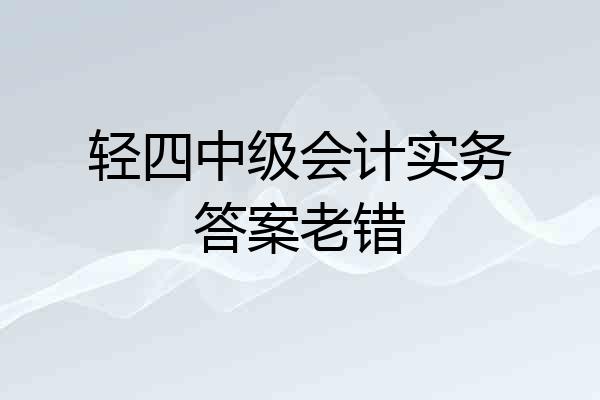 轻四中级会计实务答案老错