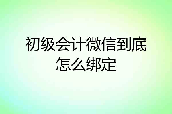 初级会计微信到底怎么绑定