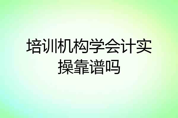 培训机构学会计实操靠谱吗